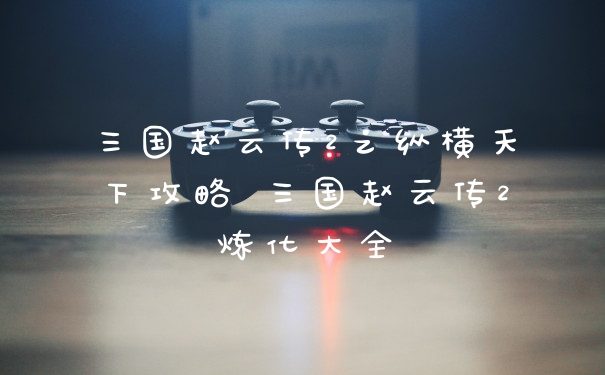 三国赵云传2之纵横天下攻略 三国赵云传2炼化大全