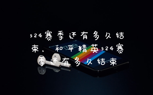 s24赛季还有多久结束,和平精英s24赛季还有多久结束