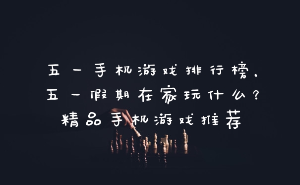 五一手机游戏排行榜，五一假期在家玩什么？精品手机游戏推荐