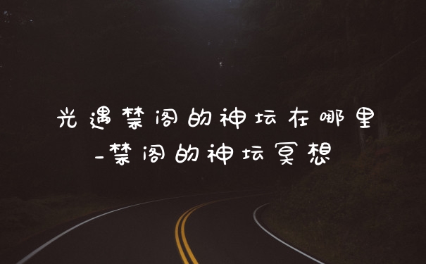 光遇禁阁的神坛在哪里_禁阁的神坛冥想
