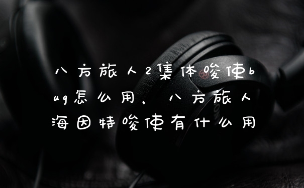 八方旅人2集体唆使bug怎么用，八方旅人海因特唆使有什么用