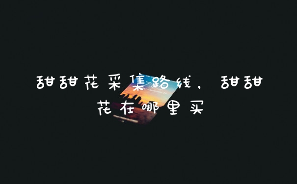 甜甜花采集路线，甜甜花在哪里买