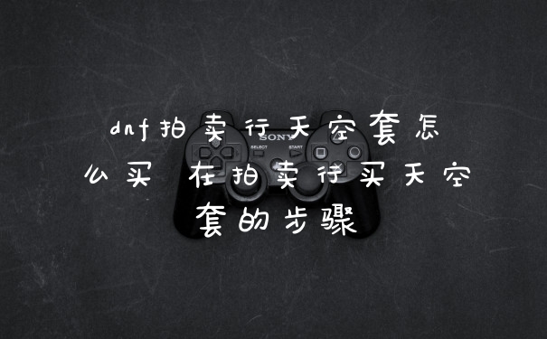 dnf拍卖行天空套怎么买 在拍卖行买天空套的步骤