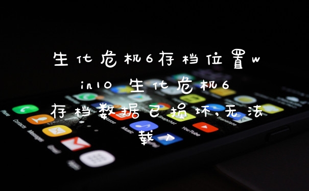 生化危机6存档位置win10 生化危机6存档数据已损坏,无法载入