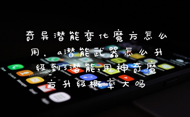 奇异潜能变化魔方怎么用，a潜能武器怎么升级到s潜能,用神奇魔方升级概率大吗