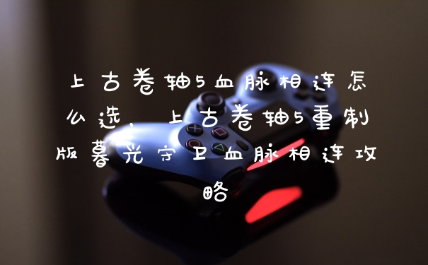 上古卷轴5血脉相连怎么选，上古卷轴5重制版暮光守卫血脉相连攻略