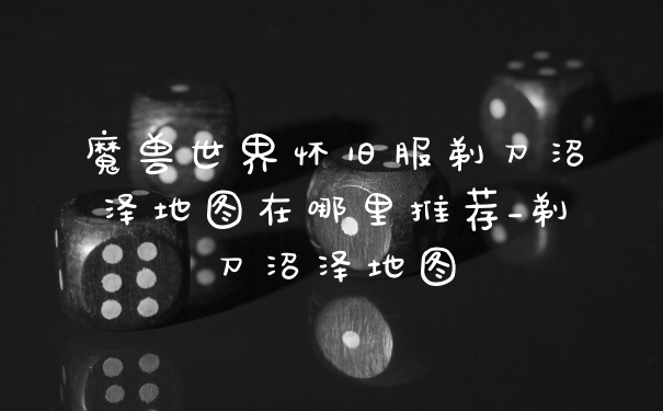 魔兽世界怀旧服剃刀沼泽地图在哪里推荐_剃刀沼泽地图