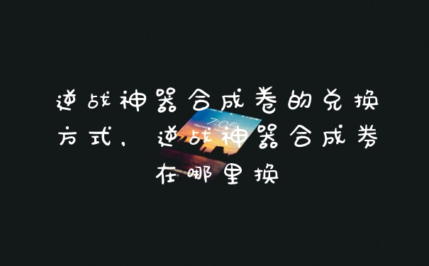逆战神器合成卷的兑换方式，逆战神器合成券在哪里换
