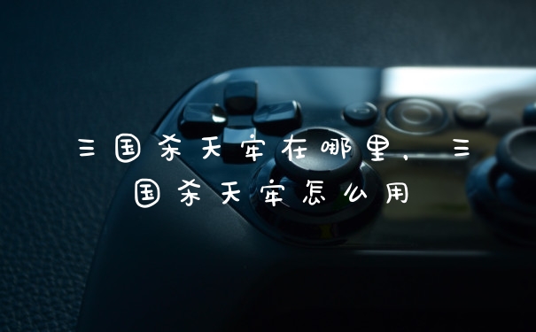 三国杀天牢在哪里，三国杀天牢怎么用