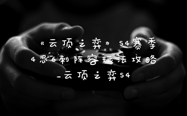 《云顶之弈》S4赛季4忍6刺阵容玩法攻略_云顶之弈S4