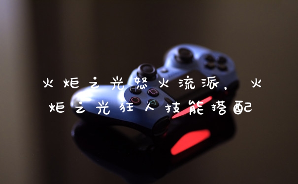 火炬之光怒火流派，火炬之光狂人技能搭配