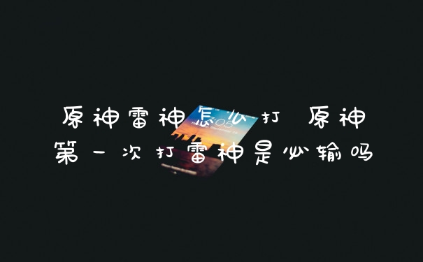 原神雷神怎么打 原神第一次打雷神是必输吗