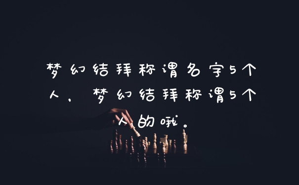 梦幻结拜称谓名字5个人，梦幻结拜称谓5个人的哦。