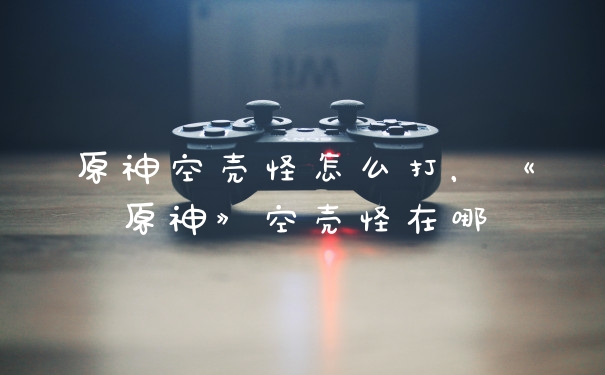 原神空壳怪怎么打，《原神》空壳怪在哪