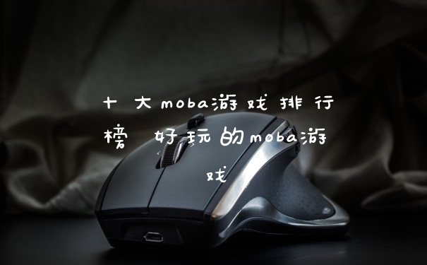 十大moba游戏排行榜 好玩的moba游戏