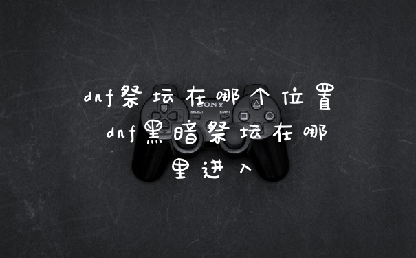 dnf祭坛在哪个位置 dnf黑暗祭坛在哪里进入