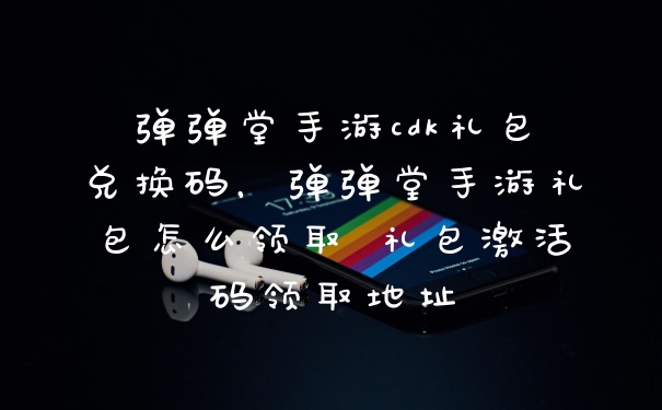 弹弹堂手游cdk礼包兑换码，弹弹堂手游礼包怎么领取 礼包激活码领取地址