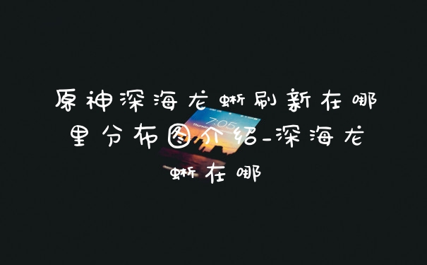 原神深海龙蜥刷新在哪里分布图介绍_深海龙蜥在哪