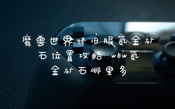 魔兽世界怀旧服氪金矿石位置攻略 wow氪金矿石哪里多