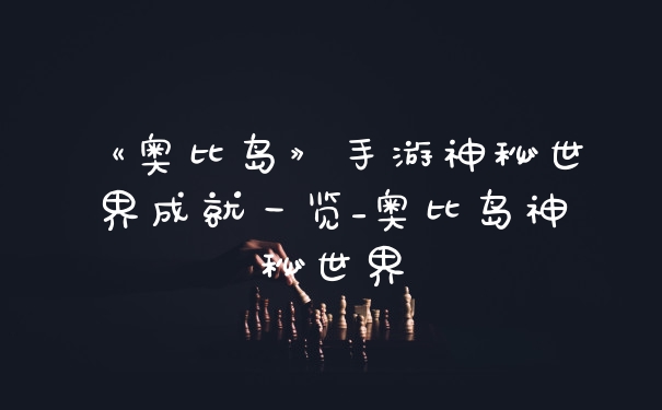 《奥比岛》手游神秘世界成就一览_奥比岛神秘世界