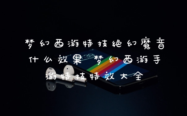 梦幻西游特技绝幻魔音什么效果 梦幻西游手游特技特效大全