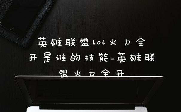 英雄联盟lol火力全开是谁的技能_英雄联盟火力全开