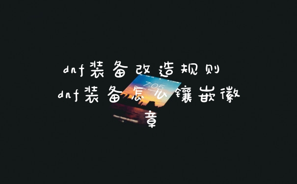 dnf装备改造规则 dnf装备怎么镶嵌徽章