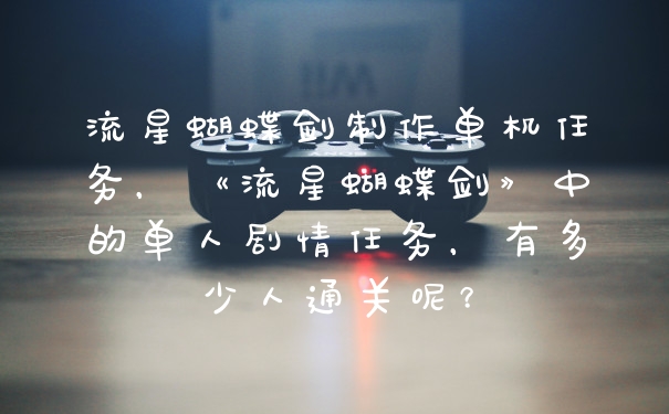 流星蝴蝶剑制作单机任务，《流星蝴蝶剑》中的单人剧情任务，有多少人通关呢？