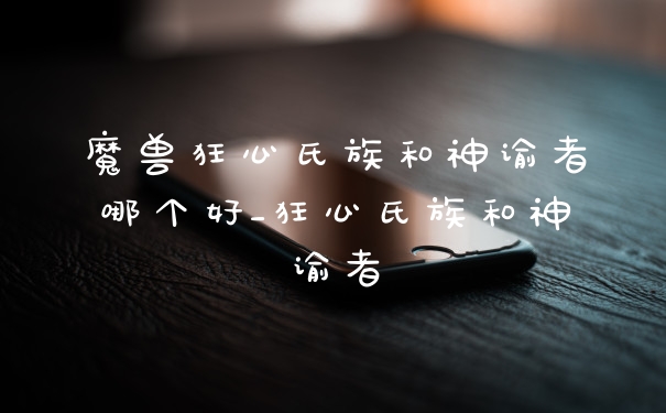 魔兽狂心氏族和神谕者哪个好_狂心氏族和神谕者