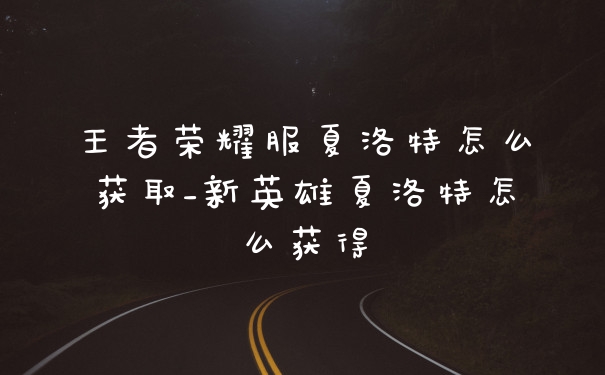 王者荣耀服夏洛特怎么获取_新英雄夏洛特怎么获得