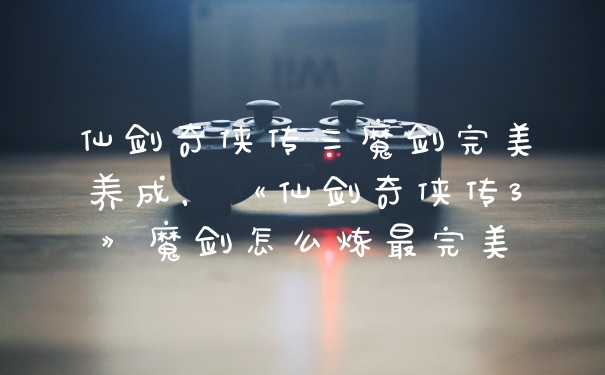 仙剑奇侠传三魔剑完美养成，《仙剑奇侠传3》魔剑怎么炼最完美