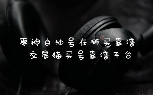 原神自抽号在哪买靠谱 交易猫买号靠谱平台