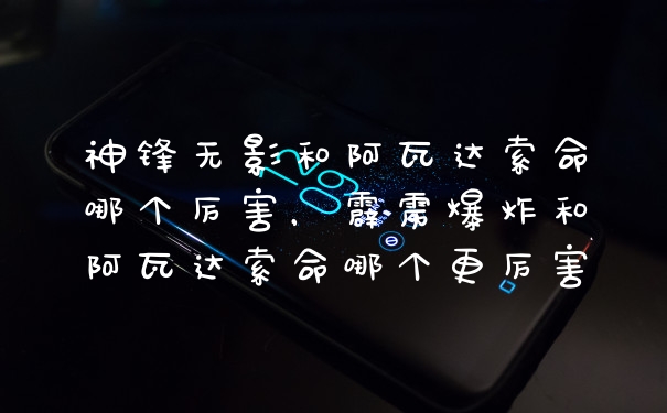 神锋无影和阿瓦达索命哪个厉害，霹雳爆炸和阿瓦达索命哪个更厉害