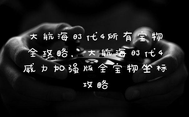 大航海时代4所有宝物全攻略，大航海时代4威力加强版全宝物坐标攻略