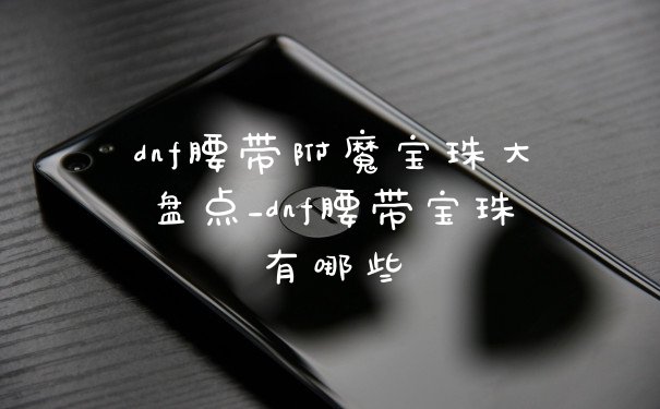 dnf腰带附魔宝珠大盘点_dnf腰带宝珠有哪些