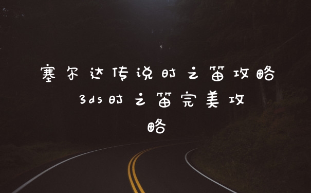 塞尔达传说时之笛攻略 3ds时之笛完美攻略