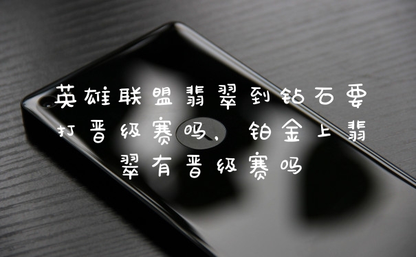 英雄联盟翡翠到钻石要打晋级赛吗，铂金上翡翠有晋级赛吗