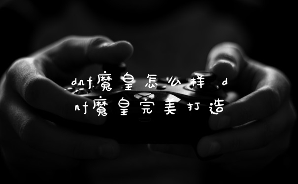dnf魔皇怎么样 dnf魔皇完美打造