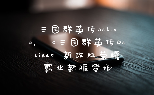 三国群英传online，《三国群英传Online》新改版荣耀霸业新服登场