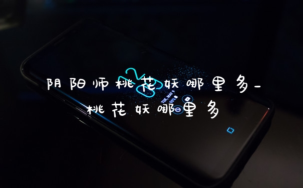 阴阳师桃花妖哪里多_桃花妖哪里多