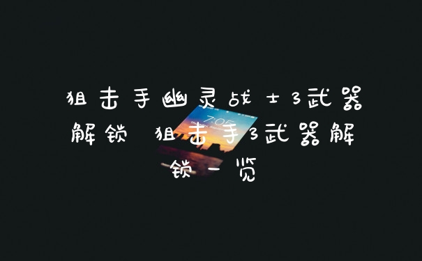狙击手幽灵战士3武器解锁 狙击手3武器解锁一览
