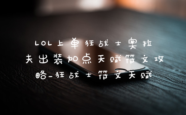LOL上单狂战士奥拉夫出装加点天赋符文攻略_狂战士符文天赋