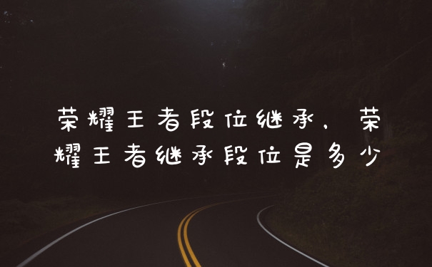 荣耀王者段位继承，荣耀王者继承段位是多少