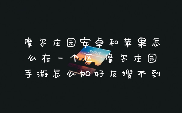 摩尔庄园安卓和苹果怎么在一个区 摩尔庄园手游怎么加好友搜不到