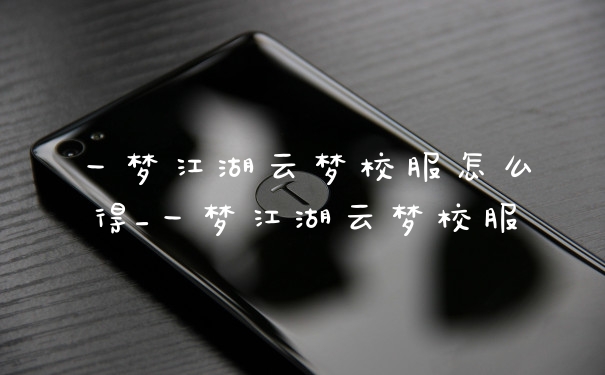 一梦江湖云梦校服怎么得_一梦江湖云梦校服