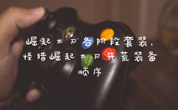 崛起太刀各阶段套装，怪猎崛起太刀开荒装备顺序