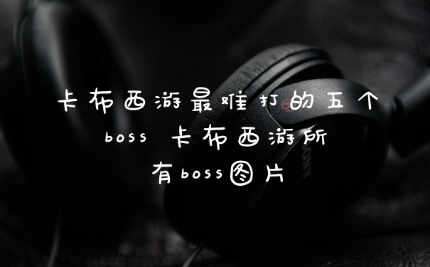 卡布西游最难打的五个boss 卡布西游所有boss图片