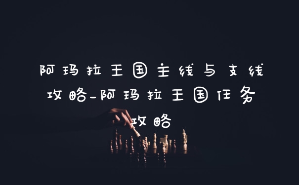 阿玛拉王国主线与支线攻略_阿玛拉王国任务攻略