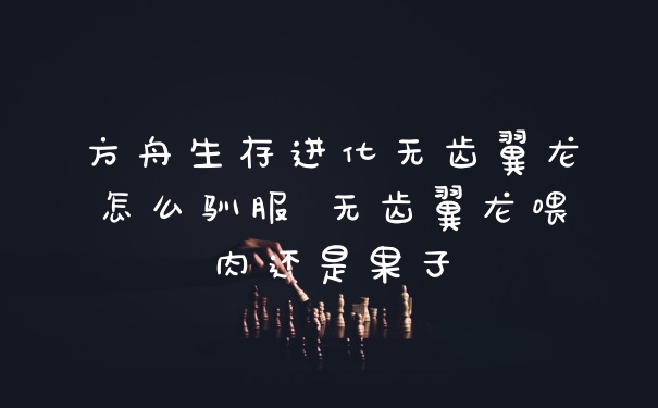 方舟生存进化无齿翼龙怎么驯服 无齿翼龙喂肉还是果子