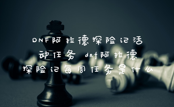 DNF阿拉德探险记活动任务 dnf阿拉德探险记每周任务是什么